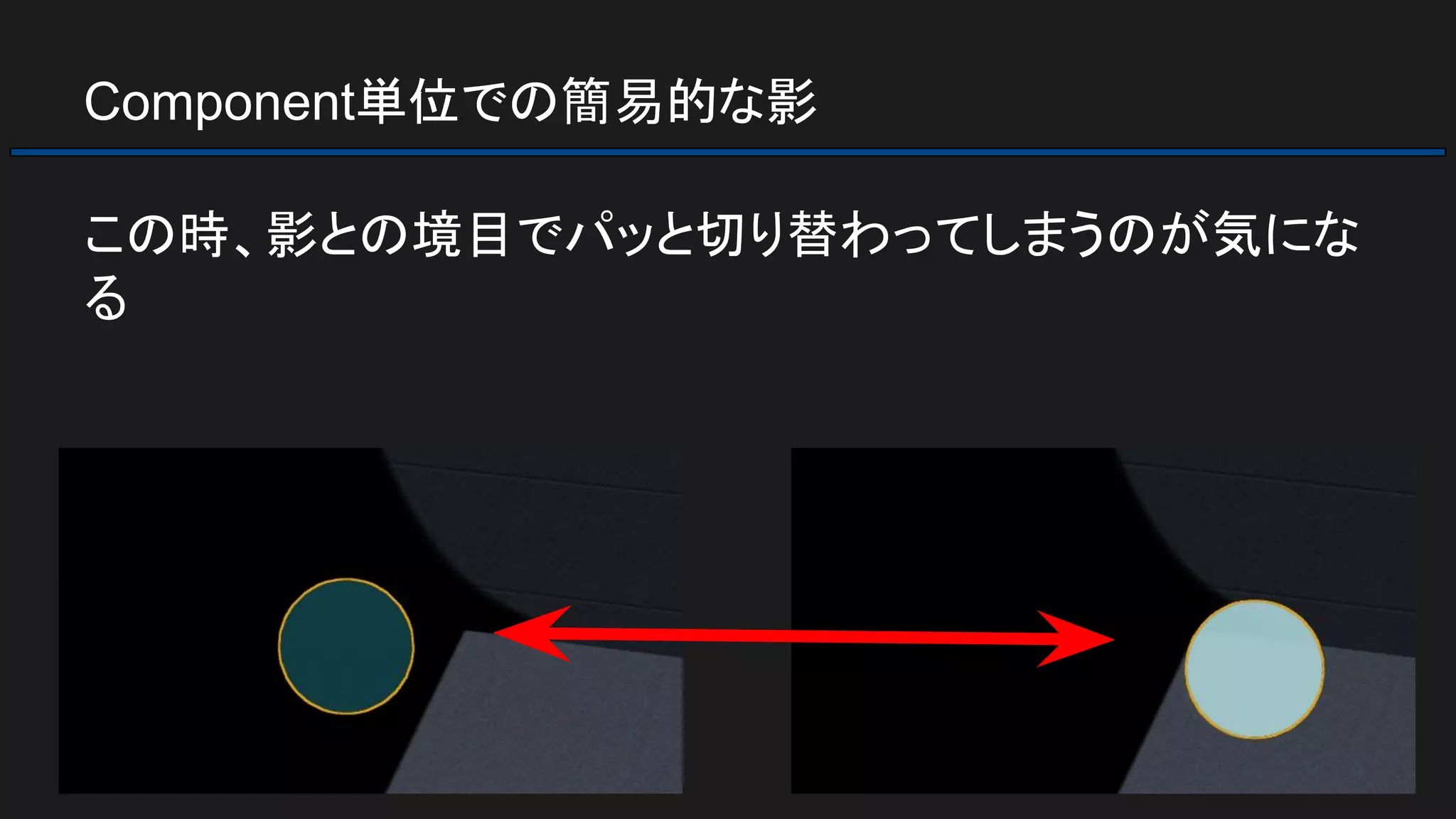 Component単位での簡易的な影
この時、影との境目でパッと切り替わってしまうのが気にな
る
 