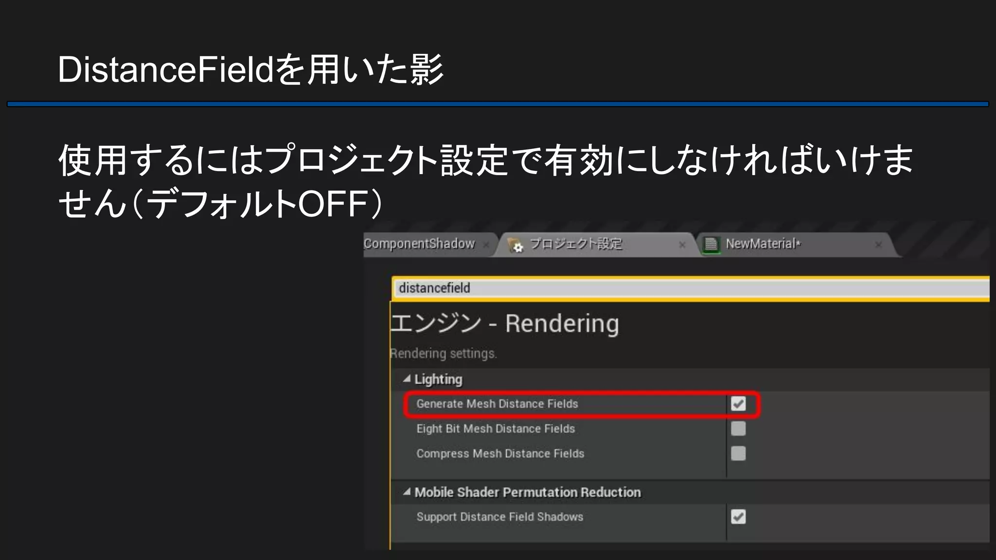 DistanceFieldを用いた影
使用するにはプロジェクト設定で有効にしなければいけま
せん（デフォルトOFF）
 