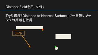 DistanceFieldを用いた影
Try5.再度「Distance to Nearest Surface」で一番近いメッ
シュの距離を取得
ライト
 