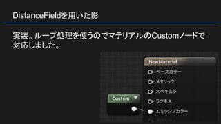 DistanceFieldを用いた影
実装。ループ処理を使うのでマテリアルのCustomノードで
対応しました。
 