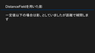 DistanceFieldを用いた影
一定値以下の場合は影、としていましたが距離で補間しま
す
 