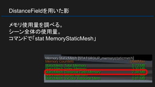 DistanceFieldを用いた影
メモリ使用量を調べる。
シーン全体の使用量。
コマンドで「stat MemoryStaticMesh」
 