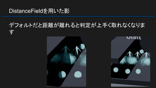 DistanceFieldを用いた影
デフォルトだと距離が離れると判定が上手く取れなくなりま
す
 