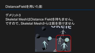 DistanceFieldを用いた影
デメリット３
Skeletal MeshはDistance Fieldを持ちません。
ですので、Skeletal Meshからは影を受けません
 