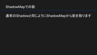 ShadowMapでの影
通常のShadowと同じようにShadowMapから影を取ります
 