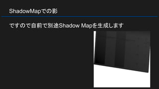 ShadowMapでの影
ですので自前で別途Shadow Mapを生成します
 