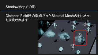 ShadowMapでの影
Distance Field時の弱点だったSkeletal Meshの影もきっ
ちり受けれます
 