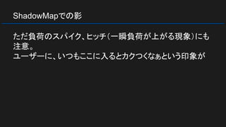 ShadowMapでの影
ただ負荷のスパイク、ヒッチ（一瞬負荷が上がる現象）にも
注意。
ユーザーに、いつもここに入るとカクつくなぁという印象が
 