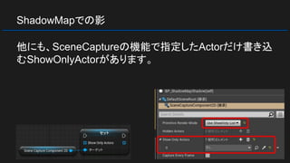 ShadowMapでの影
他にも、SceneCaptureの機能で指定したActorだけ書き込
むShowOnlyActorがあります。
 