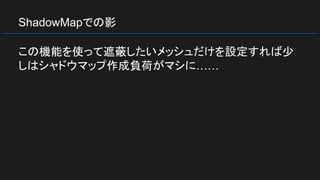 ShadowMapでの影
この機能を使って遮蔽したいメッシュだけを設定すれば少
しはシャドウマップ作成負荷がマシに……
 