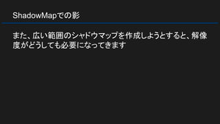 ShadowMapでの影
また、広い範囲のシャドウマップを作成しようとすると、解像
度がどうしても必要になってきます
 