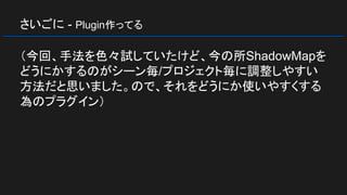 さいごに - Plugin作ってる
（今回、手法を色々試していたけど、今の所ShadowMapを
どうにかするのがシーン毎/プロジェクト毎に調整しやすい
方法だと思いました。ので、それをどうにか使いやすくする
為のプラグイン）
 