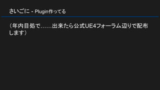 さいごに - Plugin作ってる
（年内目処で……出来たら公式UE4フォーラム辺りで配布
します）
 
