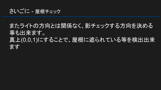 さいごに - 屋根チェック
またライトの方向とは関係なく、影チェックする方向を決める
事も出来ます。
真上(0,0,1)にすることで、屋根に遮られている等を検出出来
ます
 
