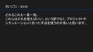 さいごに - まとめ
どれもこれも一長一短。
これらはどれを使えばいい、という訳でなく、プロジェクトや
シチュエーションに合った手法を使うのが良いと思います。
 