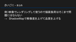 さいごに - まとめ
例）映像でレンダリングして使うので描画負荷はそこまで問
題にはならない
→　ShadowMapで解像度を上げて品質を上げる
 
