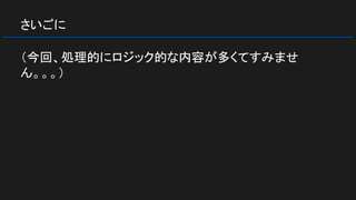 さいごに
（今回、処理的にロジック的な内容が多くてすみませ
ん。。。）
 