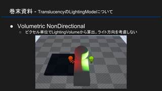 巻末資料 - TranslucencyのLightingModeについて
● Volumetric NonDirectional
○ ピクセル単位でLightingVolumeから算出。ライト方向を考慮しない
 
