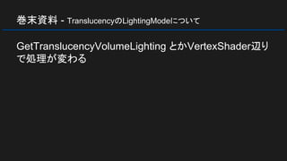 巻末資料 - TranslucencyのLightingModeについて
GetTranslucencyVolumeLighting とかVertexShader辺り
で処理が変わる
 