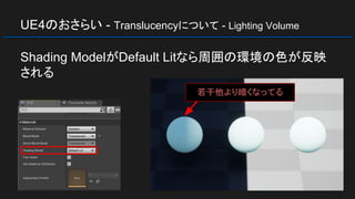 UE4のおさらい - Translucencyについて - Lighting Volume
Shading ModelがDefault Litなら周囲の環境の色が反映
される
若干他より暗くなってる
 