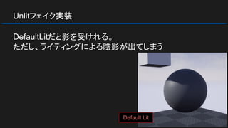 Unlitフェイク実装
DefaultLitだと影を受けれる。
ただし、ライティングによる陰影が出てしまう
Default Lit
 