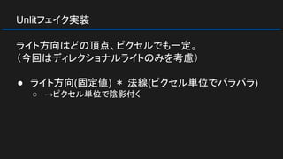 Unlitフェイク実装
ライト方向はどの頂点、ピクセルでも一定。
（今回はディレクショナルライトのみを考慮）
● ライト方向(固定値) ＊ 法線(ピクセル単位でバラバラ)
○ →ピクセル単位で陰影付く
 