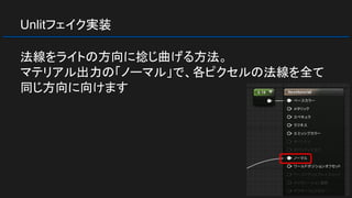 Unlitフェイク実装
法線をライトの方向に捻じ曲げる方法。
マテリアル出力の「ノーマル」で、各ピクセルの法線を全て
同じ方向に向けます
 