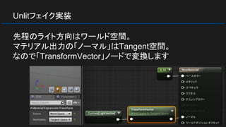 Unlitフェイク実装
先程のライト方向はワールド空間。
マテリアル出力の「ノーマル」はTangent空間。
なので「TransformVector」ノードで変換します
 