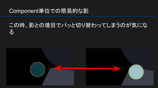 Component単位での簡易的な影
この時、影との境目でパッと切り替わってしまうのが気にな
る
 