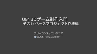 UE4 3Dゲーム制作入門
その1 : ベースプロジェクト作成編
フリーランス / エンジニア
まめお (@PaperSloth)
 