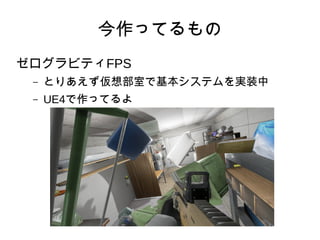 今作ってるもの
ゼログラビティFPS
– とりあえず仮想部室で基本システムを実装中
– UE4で作ってるよ
 