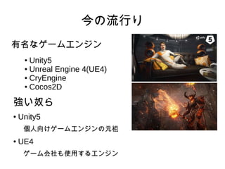 今の流行り
有名なゲームエンジン
● Unity5
● Unreal Engine 4(UE4)
● CryEngine
● Cocos2D
強い奴ら
● Unity5
個人向けゲームエンジンの元祖
● UE4
ゲーム会社も使用するエンジン
 