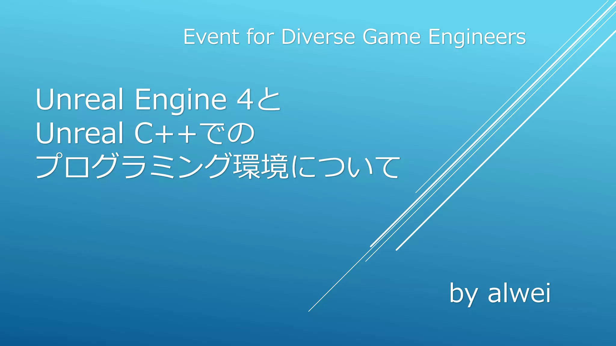Unreal Engine 4と
Unreal C++での
プログラミング環境について
Event for Diverse Game Engineers
by alwei
 