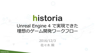 historia Inc.
2016/12/3
佐々木 瞬
Unreal Engine 4 で実現できた
理想のゲーム開発ワークフロー
 