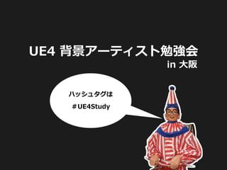 UE4 背景アーティスト勉強会
in 大阪
ハッシュタグは
＃UE4Study
 