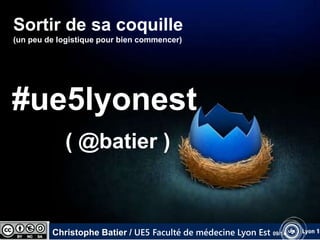 Sortir de sa coquille 
(un peu de logistique pour bien commencer) 
#ue5lyonest 
( @batier ) 
Christophe Batier / UE5 Faculté de médecine Lyon Est 09/14 
 