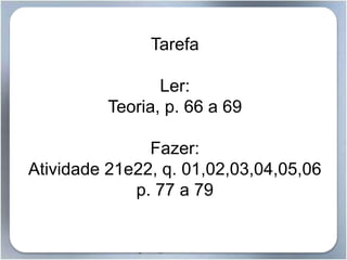 Tarefa
Ler:
Teoria, p. 66 a 69
Fazer:
Atividade 21e22, q. 01,02,03,04,05,06
p. 77 a 79
 