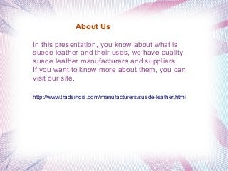 In this presentation, you know about what is
suede leather and their uses, we have quality
suede leather manufacturers and suppliers.
If you want to know more about them, you can
visit our site.
http://www.tradeindia.com/manufacturers/suede-leather.html
About Us
 