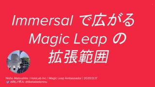 1
Immersal で広がる
Magic Leap の
拡張範囲
Nisho Matsushita | HoloLab Inc. | Magic Leap Ambassador | 2020.12.17
ARヒノボル @liketableteninu
 
