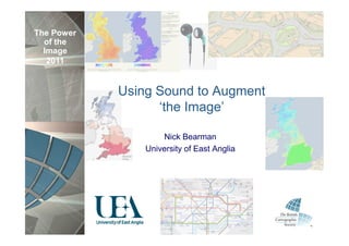 The Power
  of the
  Image
   2011


            Using Sound to Augment
                  ‘the Image’

                    Nick Bearman
                University of East Anglia
 