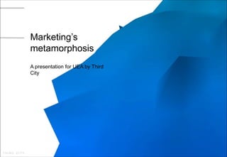 Marketing’s
metamorphosis
A presentation for UEA by Third
City
 