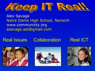 Alex Savage Notre Dame High School, Norwich  www.communicty.org  [email_address] Keep IT Real! Real Issues Real ICT Collaboration 