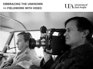 EMBRACING THE UNKNOWN
>> FIELDWORK WITH VIDEO
 