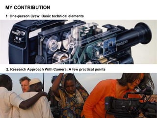 MY CONTRIBUTION
2. Research Approach With Camera: A few practical points
1. One-person Crew: Basic technical elements
 