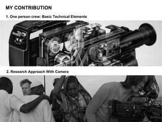 MY CONTRIBUTION
2. Research Approach With Camera
1. One person crew: Basic Technical Elements
 