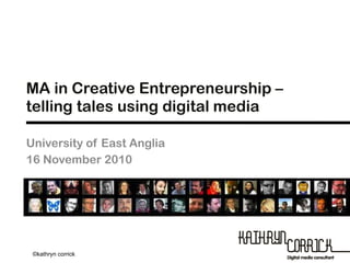 MA in Creative Entrepreneurship – telling tales using digital media University of East Anglia 16 November 2010 © Emreteers 2007 ©kathryn corrick 