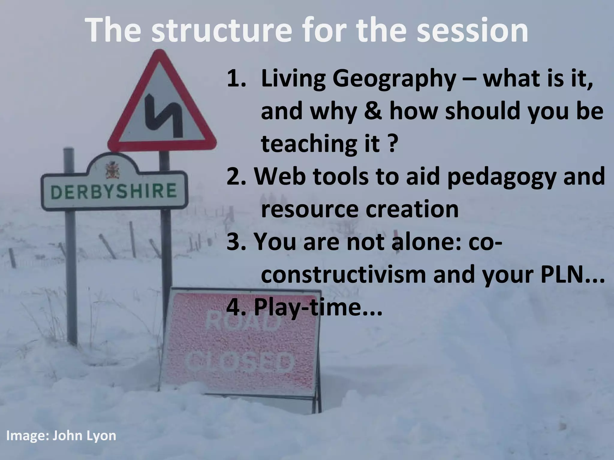 The structure for the session Living Geography – what is it, and why & how should you be teaching it ? 2. Web tools to aid pedagogy and resource creation 3. You are not alone: co-constructivism and your PLN... 4. Play-time... Image: John Lyon 