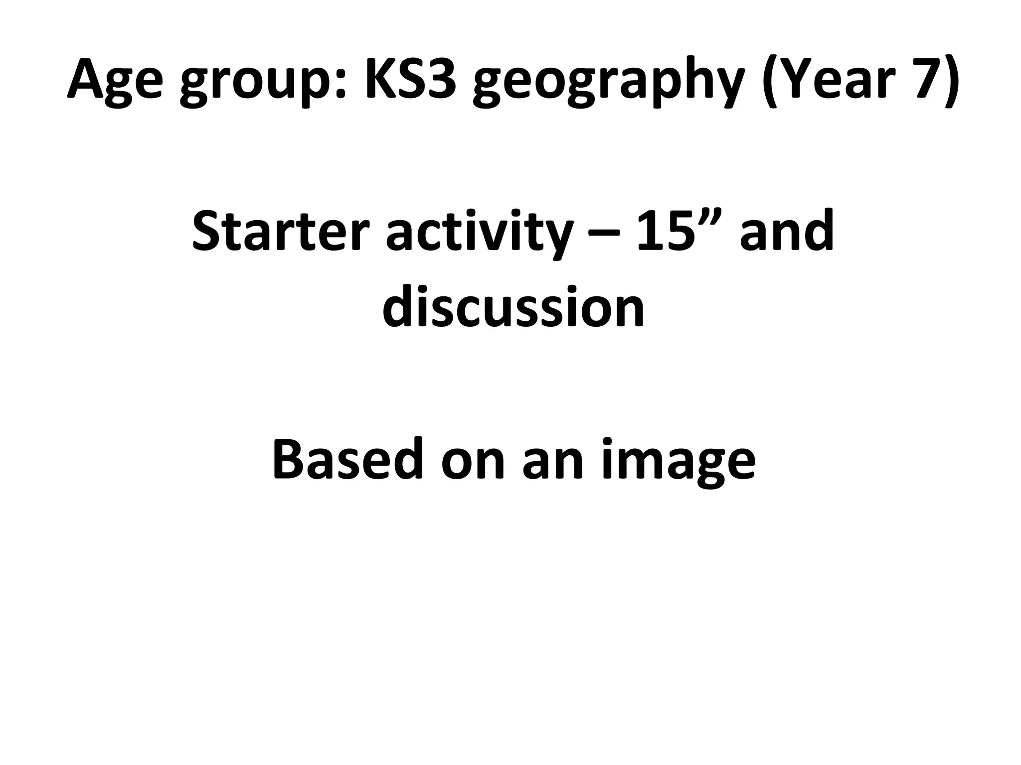 Age group: KS3 geography (Year 7) Starter activity – 15” and discussion Based on an image 