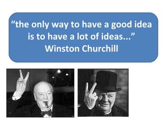 “ the only way to have a good idea is to have a lot of ideas...” Winston Churchill 