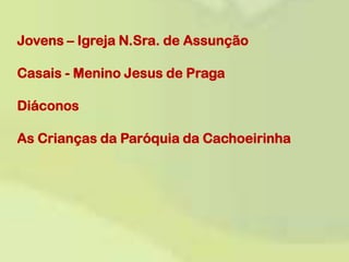 Jovens – Igreja N.Sra. de AssunçãoCasais - Menino Jesus de PragaDiáconosAs Crianças da Paróquia da Cachoeirinha